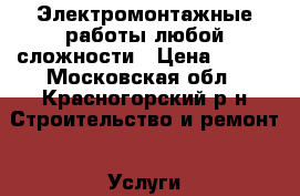 Электромонтажные работы любой сложности › Цена ­ 500 - Московская обл., Красногорский р-н Строительство и ремонт » Услуги   . Московская обл.